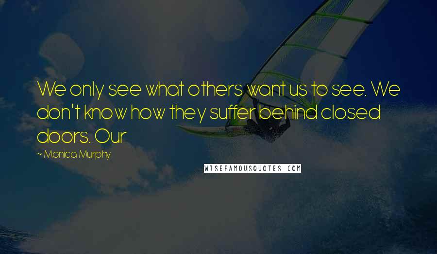 Monica Murphy Quotes: We only see what others want us to see. We don't know how they suffer behind closed doors. Our