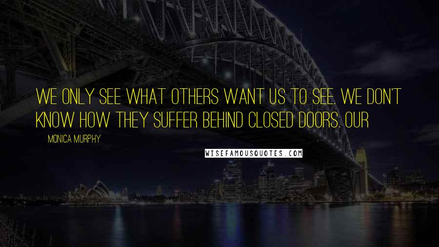 Monica Murphy Quotes: We only see what others want us to see. We don't know how they suffer behind closed doors. Our