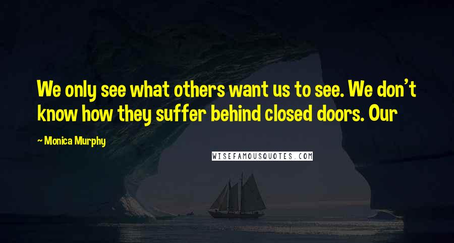 Monica Murphy Quotes: We only see what others want us to see. We don't know how they suffer behind closed doors. Our