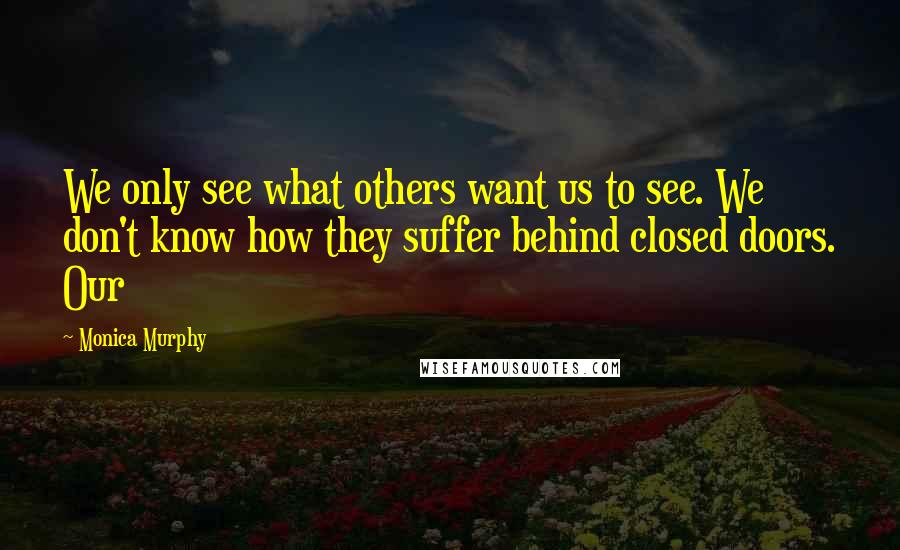 Monica Murphy Quotes: We only see what others want us to see. We don't know how they suffer behind closed doors. Our