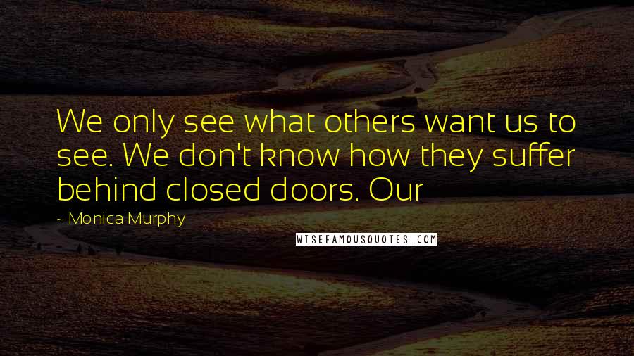Monica Murphy Quotes: We only see what others want us to see. We don't know how they suffer behind closed doors. Our