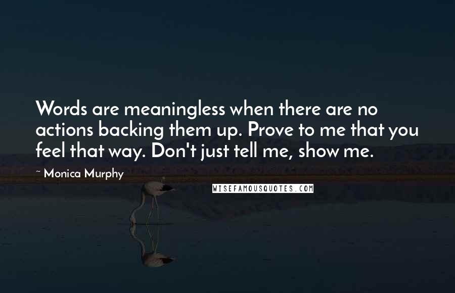 Monica Murphy Quotes: Words are meaningless when there are no actions backing them up. Prove to me that you feel that way. Don't just tell me, show me.