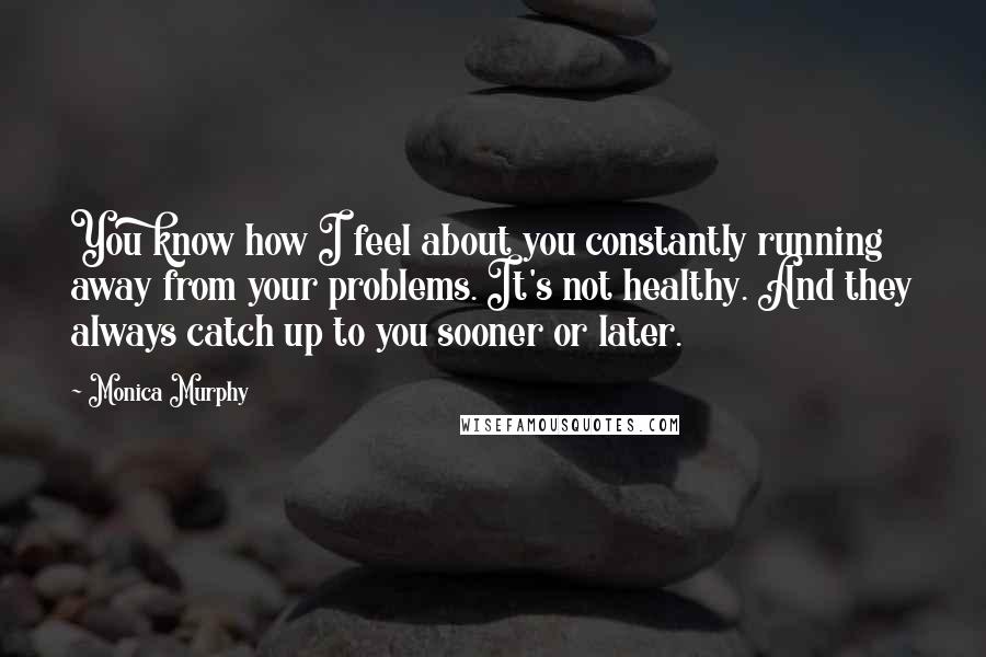Monica Murphy Quotes: You know how I feel about you constantly running away from your problems. It's not healthy. And they always catch up to you sooner or later.