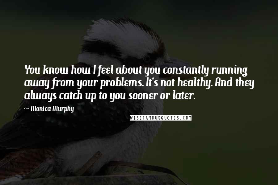 Monica Murphy Quotes: You know how I feel about you constantly running away from your problems. It's not healthy. And they always catch up to you sooner or later.