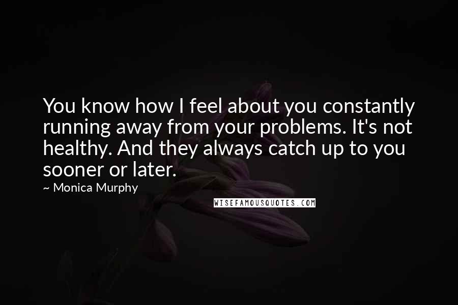 Monica Murphy Quotes: You know how I feel about you constantly running away from your problems. It's not healthy. And they always catch up to you sooner or later.
