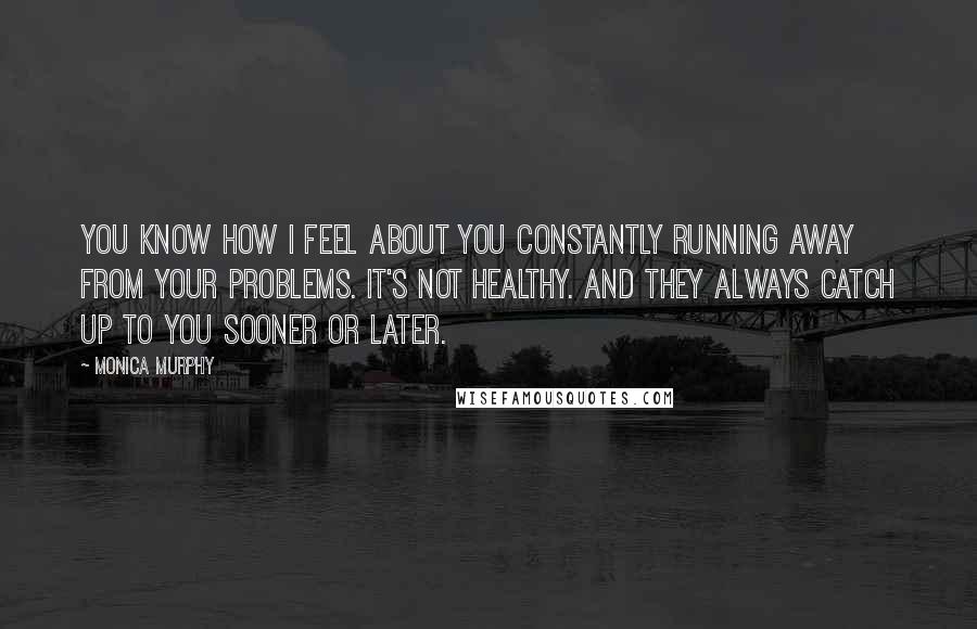 Monica Murphy Quotes: You know how I feel about you constantly running away from your problems. It's not healthy. And they always catch up to you sooner or later.