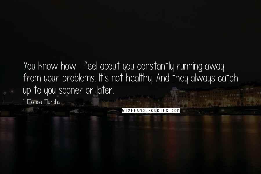 Monica Murphy Quotes: You know how I feel about you constantly running away from your problems. It's not healthy. And they always catch up to you sooner or later.