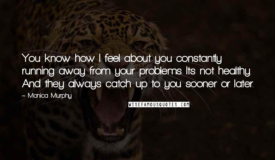 Monica Murphy Quotes: You know how I feel about you constantly running away from your problems. It's not healthy. And they always catch up to you sooner or later.