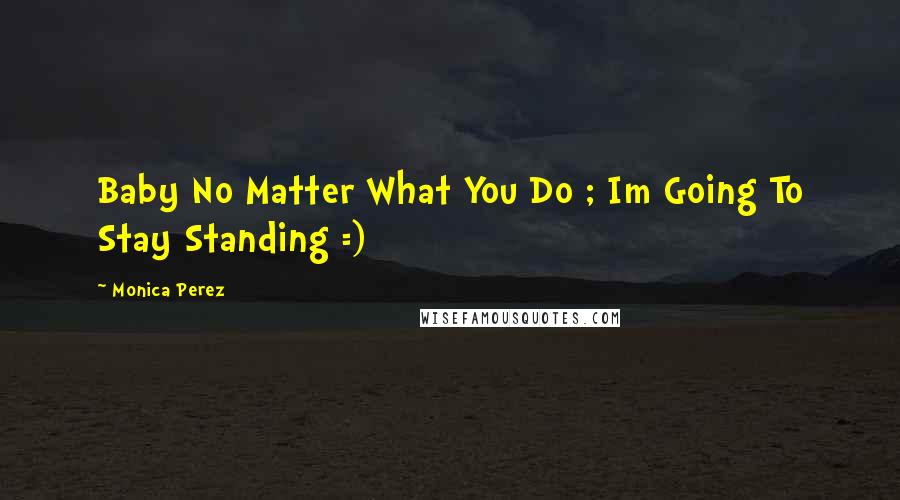 Monica Perez Quotes: Baby No Matter What You Do ; Im Going To Stay Standing =)