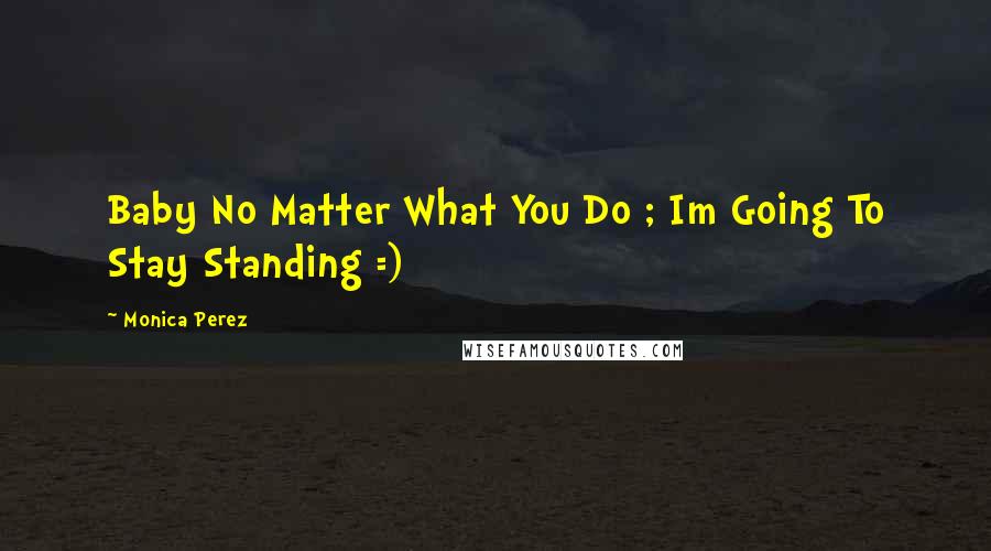 Monica Perez Quotes: Baby No Matter What You Do ; Im Going To Stay Standing =)