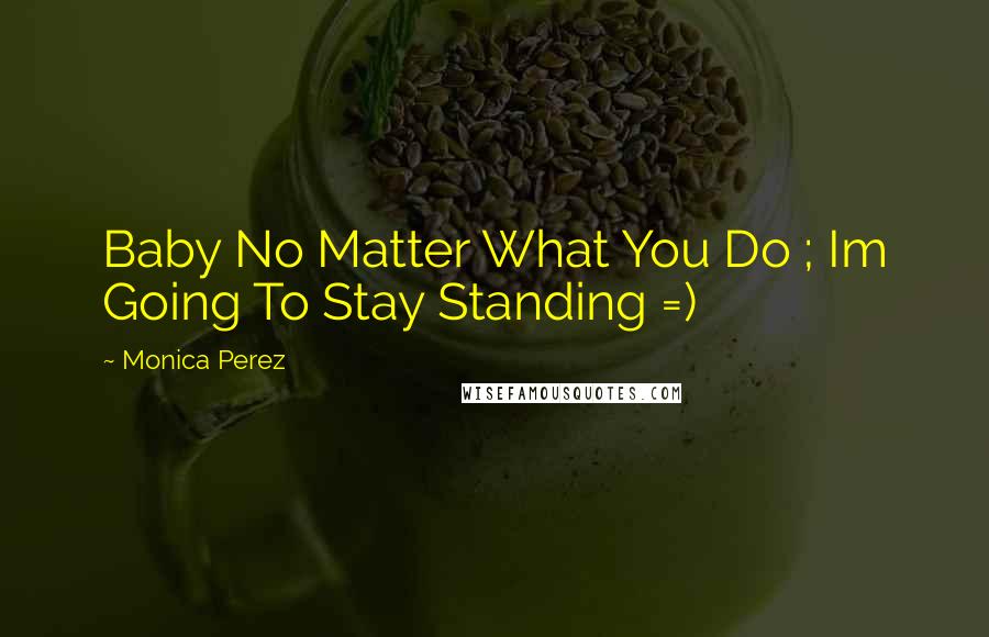 Monica Perez Quotes: Baby No Matter What You Do ; Im Going To Stay Standing =)