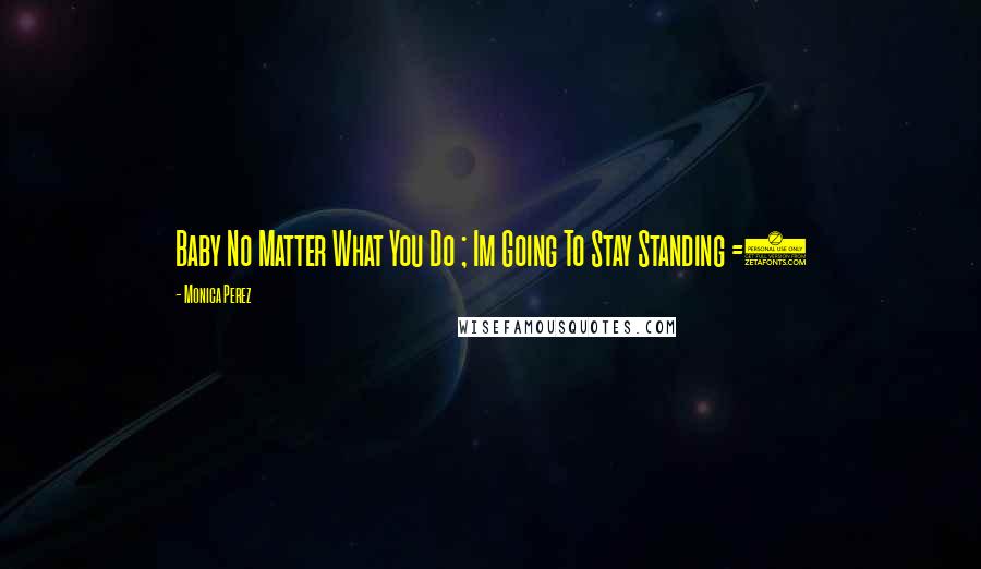 Monica Perez Quotes: Baby No Matter What You Do ; Im Going To Stay Standing =)