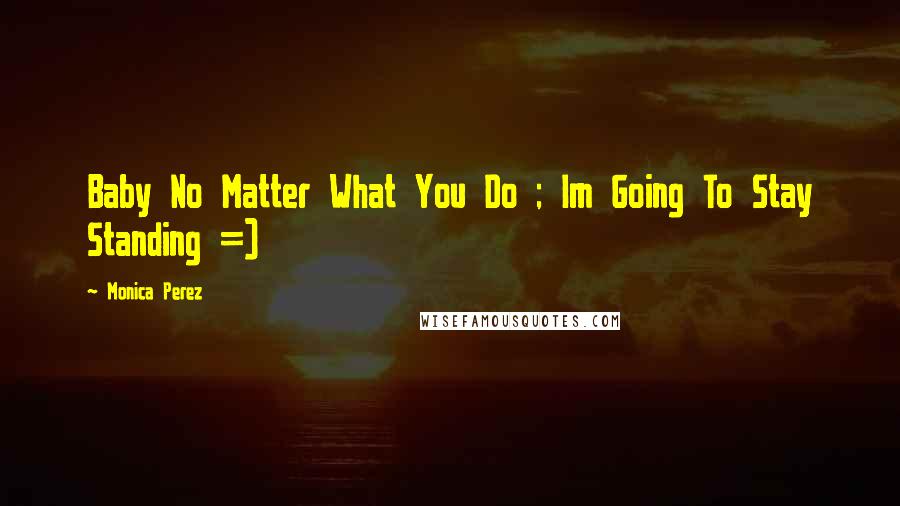 Monica Perez Quotes: Baby No Matter What You Do ; Im Going To Stay Standing =)