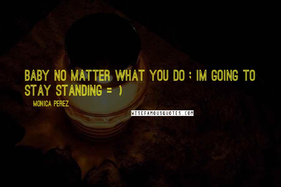 Monica Perez Quotes: Baby No Matter What You Do ; Im Going To Stay Standing =)