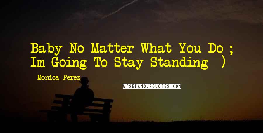 Monica Perez Quotes: Baby No Matter What You Do ; Im Going To Stay Standing =)