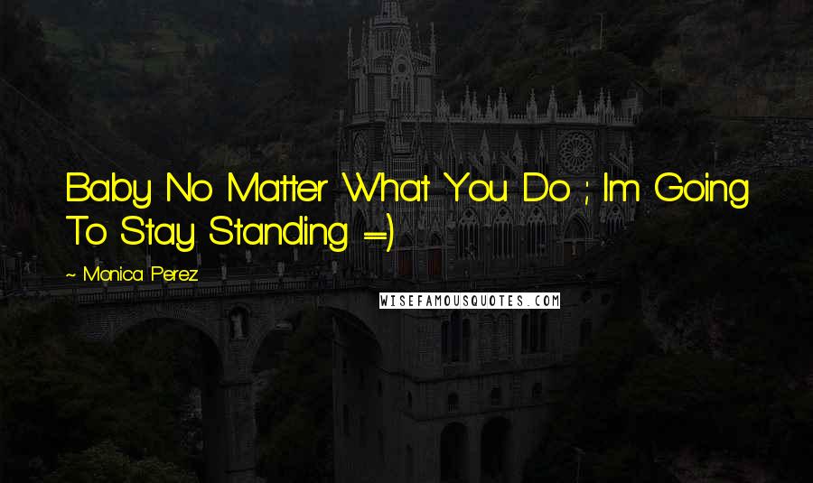 Monica Perez Quotes: Baby No Matter What You Do ; Im Going To Stay Standing =)