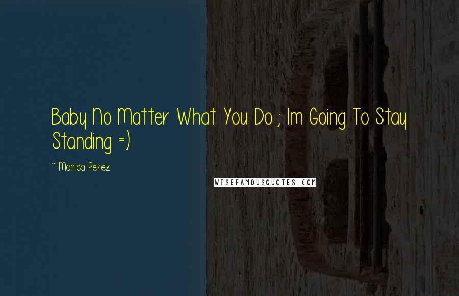 Monica Perez Quotes: Baby No Matter What You Do ; Im Going To Stay Standing =)