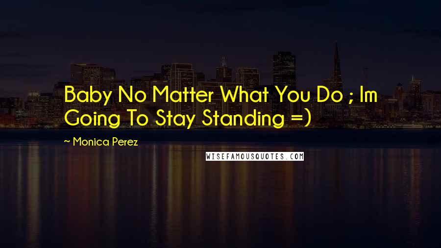 Monica Perez Quotes: Baby No Matter What You Do ; Im Going To Stay Standing =)