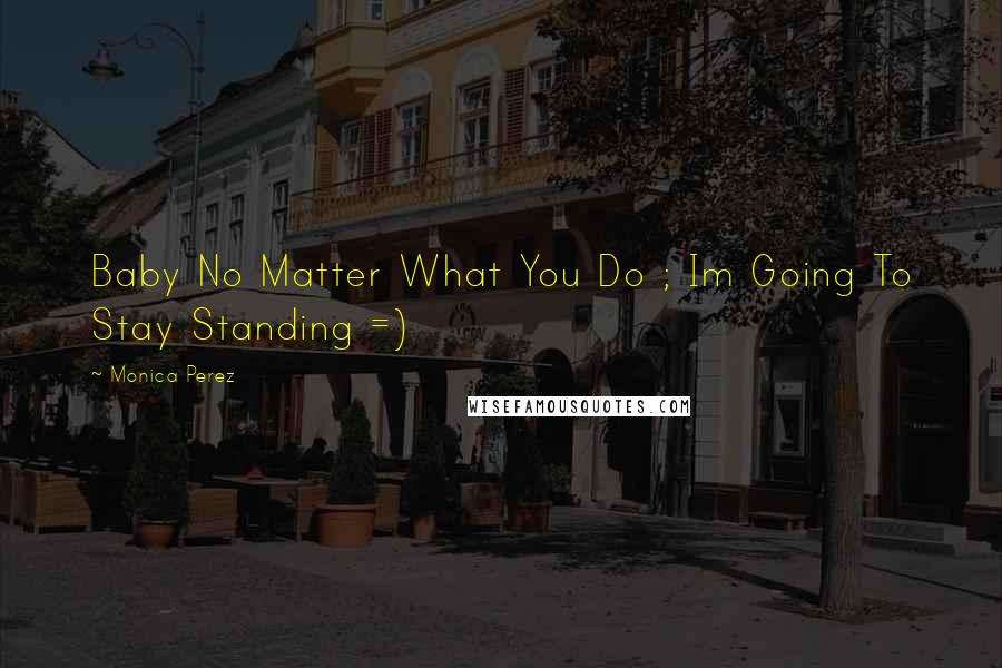 Monica Perez Quotes: Baby No Matter What You Do ; Im Going To Stay Standing =)