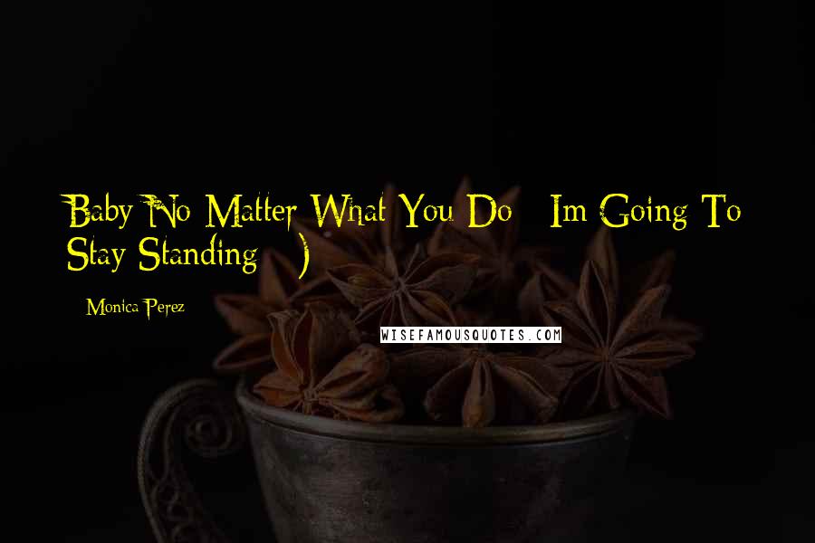 Monica Perez Quotes: Baby No Matter What You Do ; Im Going To Stay Standing =)