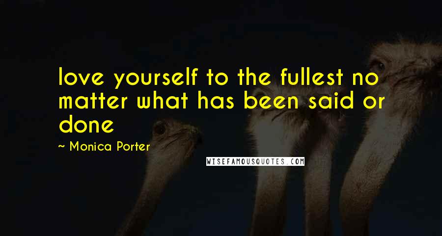 Monica Porter Quotes: love yourself to the fullest no matter what has been said or done