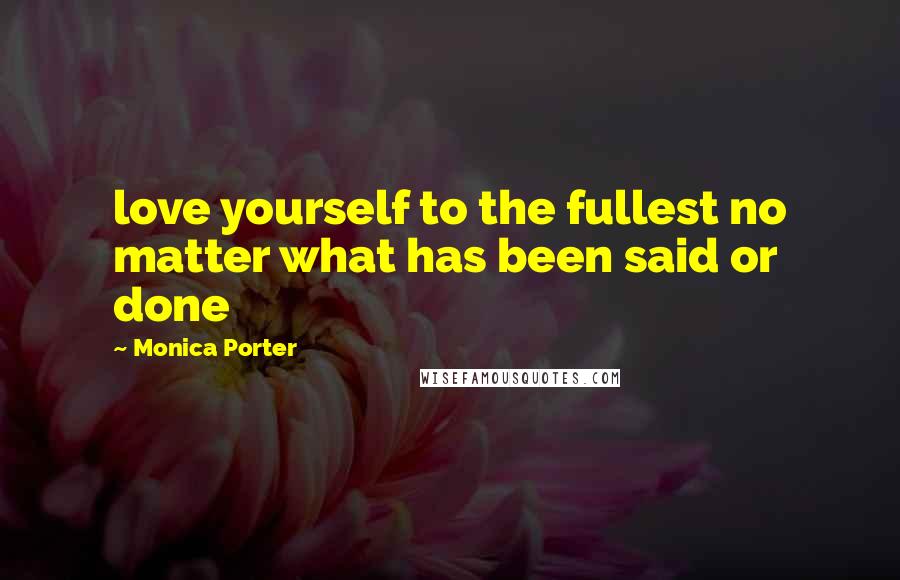 Monica Porter Quotes: love yourself to the fullest no matter what has been said or done