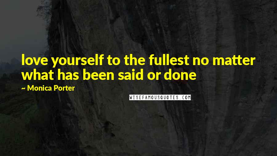 Monica Porter Quotes: love yourself to the fullest no matter what has been said or done