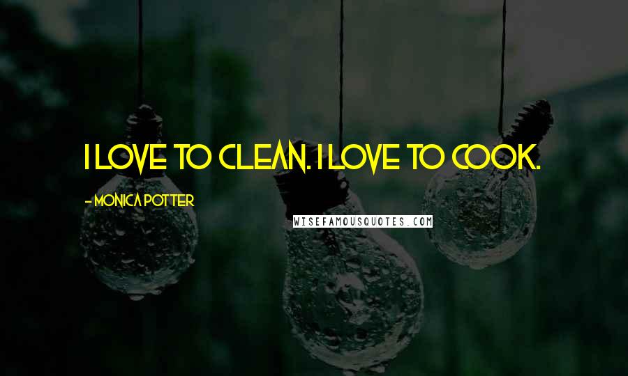 Monica Potter Quotes: I love to clean. I love to cook.