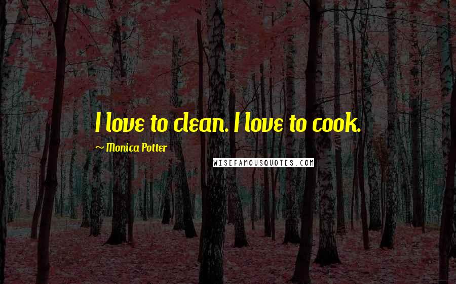 Monica Potter Quotes: I love to clean. I love to cook.