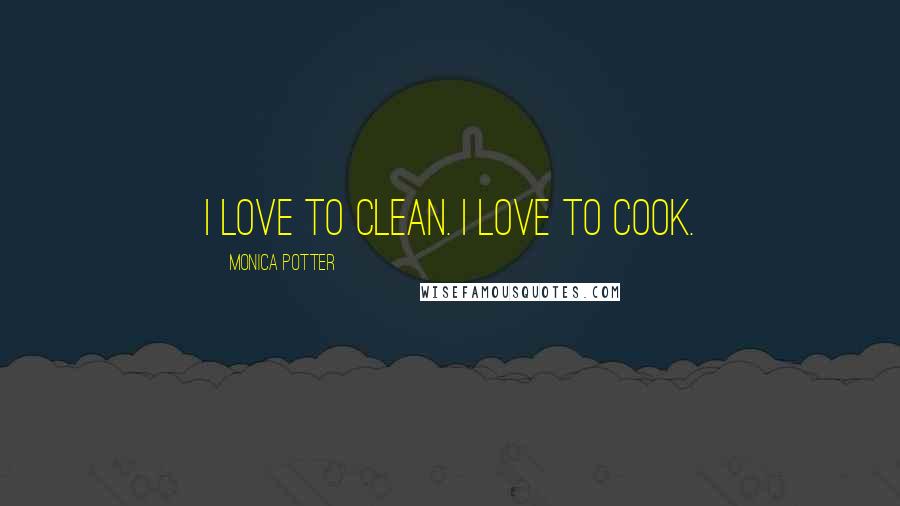 Monica Potter Quotes: I love to clean. I love to cook.