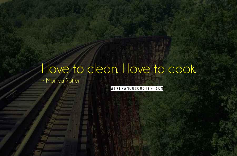 Monica Potter Quotes: I love to clean. I love to cook.