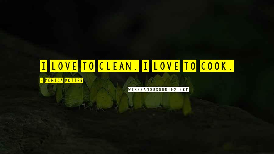 Monica Potter Quotes: I love to clean. I love to cook.