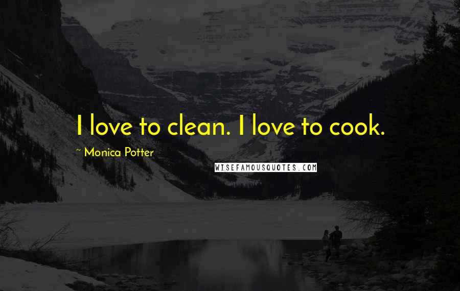 Monica Potter Quotes: I love to clean. I love to cook.