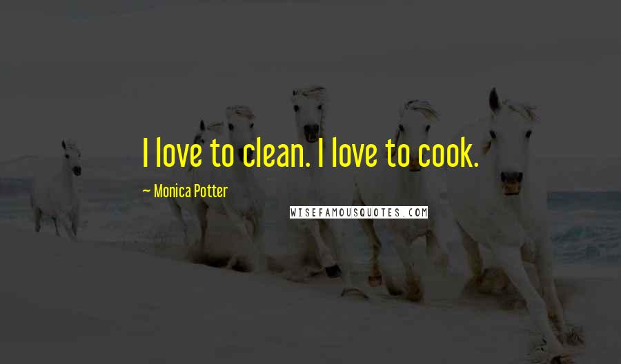 Monica Potter Quotes: I love to clean. I love to cook.