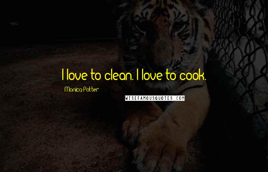 Monica Potter Quotes: I love to clean. I love to cook.