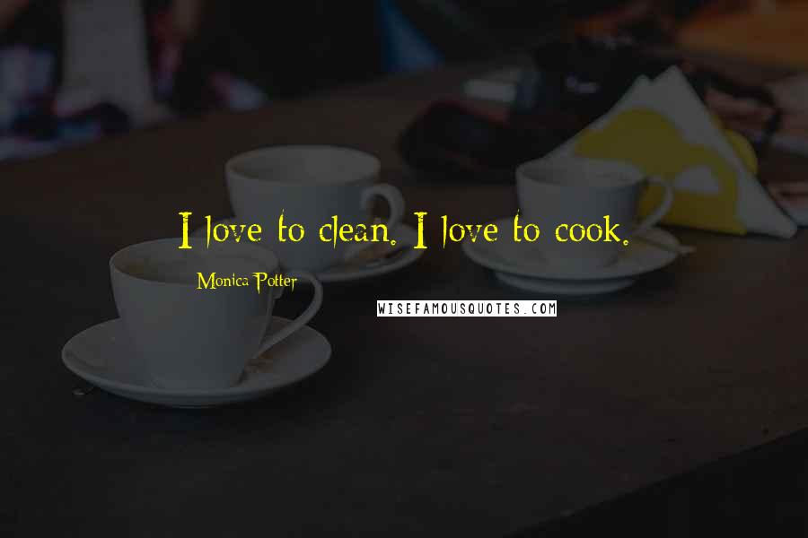 Monica Potter Quotes: I love to clean. I love to cook.