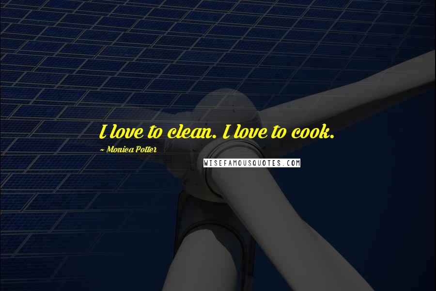 Monica Potter Quotes: I love to clean. I love to cook.