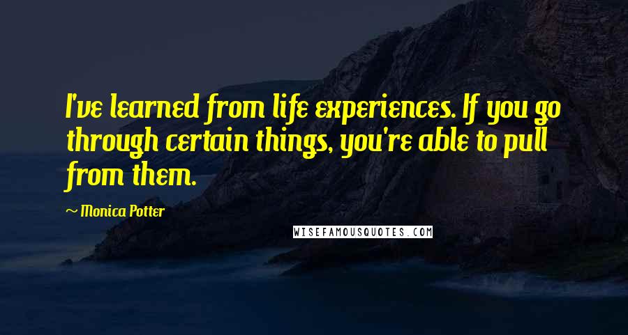 Monica Potter Quotes: I've learned from life experiences. If you go through certain things, you're able to pull from them.