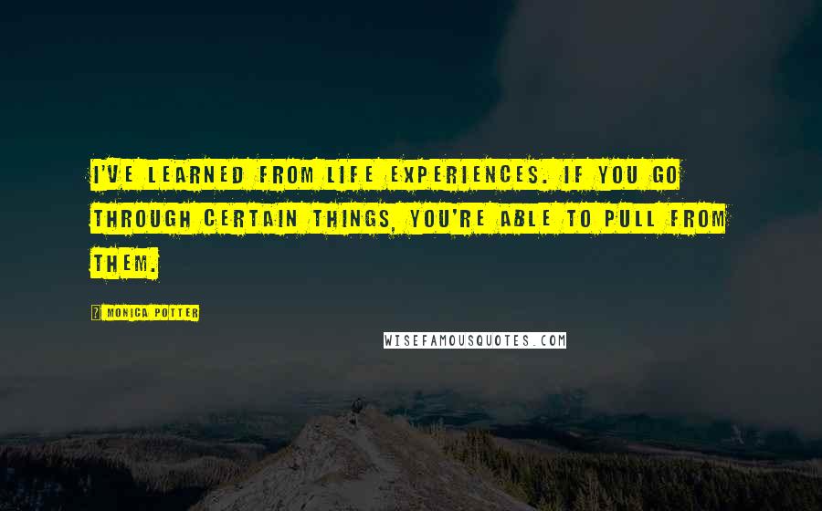Monica Potter Quotes: I've learned from life experiences. If you go through certain things, you're able to pull from them.