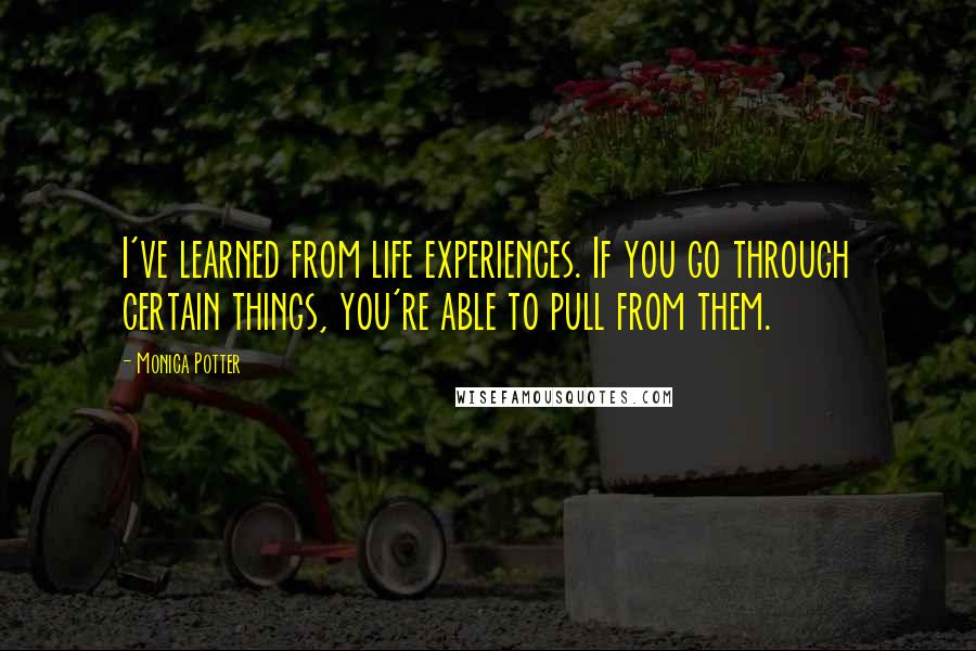 Monica Potter Quotes: I've learned from life experiences. If you go through certain things, you're able to pull from them.