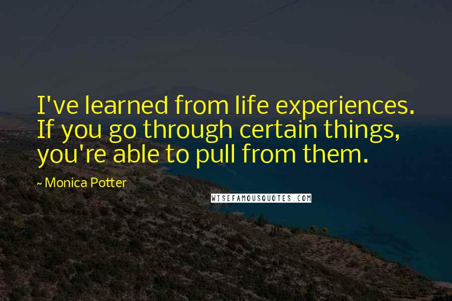 Monica Potter Quotes: I've learned from life experiences. If you go through certain things, you're able to pull from them.