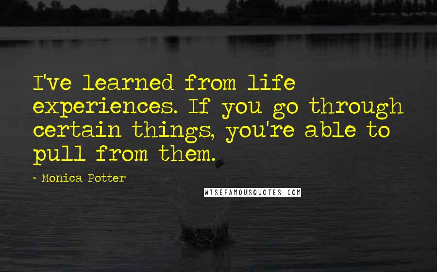 Monica Potter Quotes: I've learned from life experiences. If you go through certain things, you're able to pull from them.