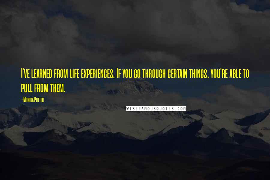 Monica Potter Quotes: I've learned from life experiences. If you go through certain things, you're able to pull from them.