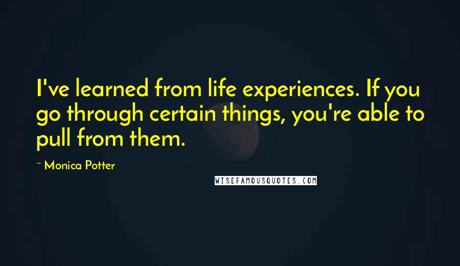 Monica Potter Quotes: I've learned from life experiences. If you go through certain things, you're able to pull from them.