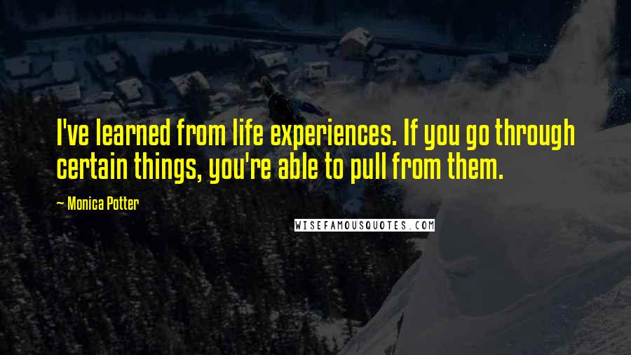 Monica Potter Quotes: I've learned from life experiences. If you go through certain things, you're able to pull from them.