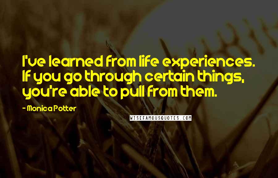 Monica Potter Quotes: I've learned from life experiences. If you go through certain things, you're able to pull from them.