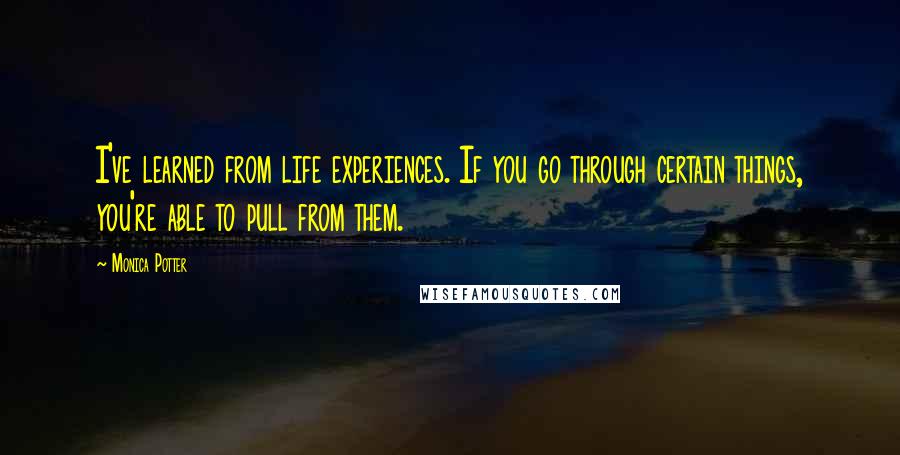 Monica Potter Quotes: I've learned from life experiences. If you go through certain things, you're able to pull from them.