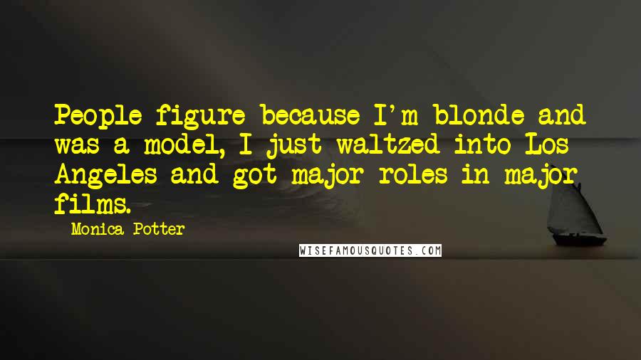 Monica Potter Quotes: People figure because I'm blonde and was a model, I just waltzed into Los Angeles and got major roles in major films.