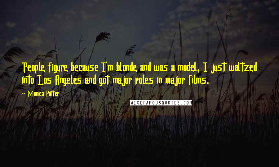 Monica Potter Quotes: People figure because I'm blonde and was a model, I just waltzed into Los Angeles and got major roles in major films.