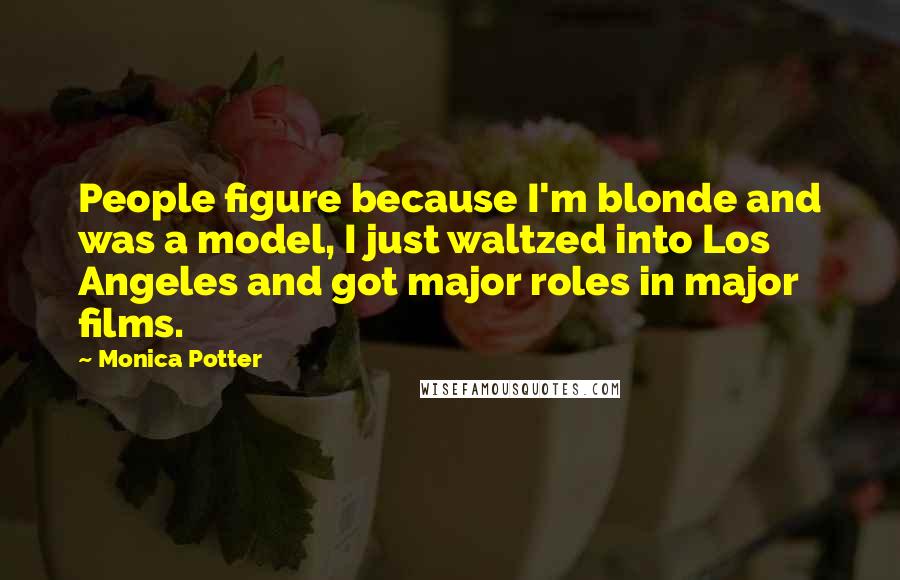 Monica Potter Quotes: People figure because I'm blonde and was a model, I just waltzed into Los Angeles and got major roles in major films.